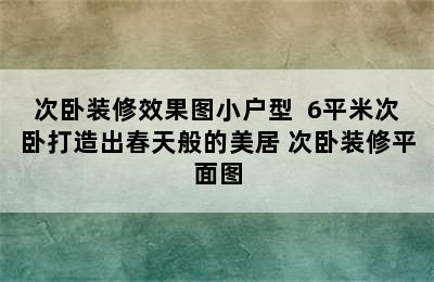 次卧装修效果图小户型  6平米次卧打造出春天般的美居 次卧装修平面图